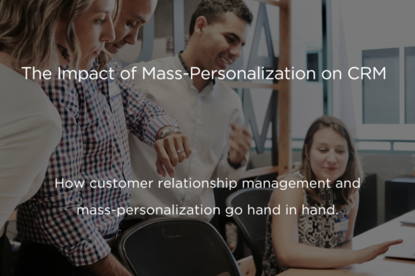 The Impact of Mass-Personalization on CRM: How customer relationship management and mass-personalization go hand in hand.